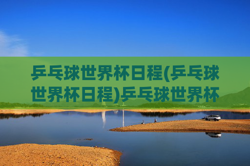 乒乓球世界杯日程(乒乓球世界杯日程)乒乓球世界杯日程