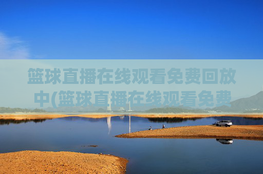 篮球直播在线观看免费回放中(篮球直播在线观看免费回放中文)