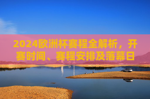 2024欧洲杯赛程全解析,开赛时间、赛程安排及落幕日历