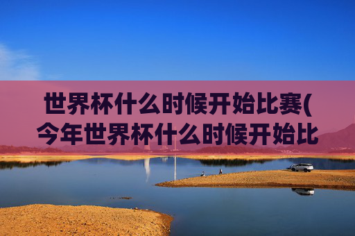 世界杯什么时候开始比赛(今年世界杯什么时候开始比赛)今年世界杯什么时候开始比赛