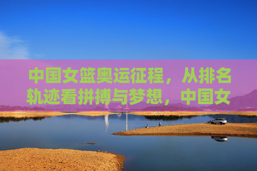 中国女篮奥运征程,从排名轨迹看拼搏与梦想,中国女篮奥运征程,排名轨迹见证拼搏与梦想