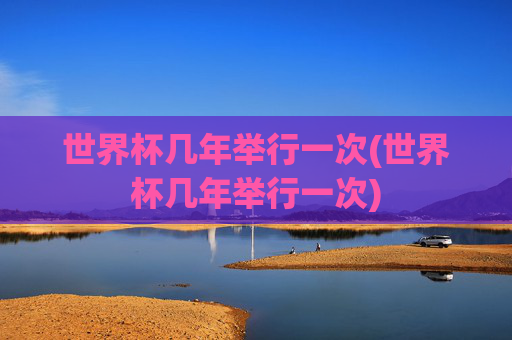 世界杯几年举行一次(世界杯几年举行一次)