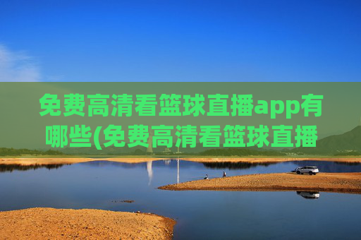 免费高清看篮球直播app有哪些(免费高清看篮球直播app有哪些软件)