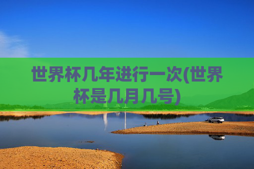 世界杯几年进行一次(世界杯是几月几号)