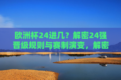 欧洲杯24进几？解密24强晋级规则与赛制演变，解密欧洲杯24强晋级规则与赛制演变