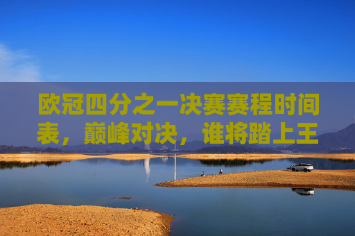 欧冠四分之一决赛赛程时间表，巅峰对决，谁将踏上王座之路？欧冠四分之一决赛赛程，巅峰对决，谁将踏上王座之路？