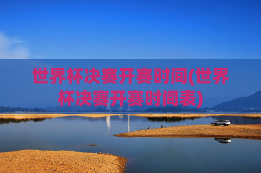 世界杯决赛开赛时间(世界杯决赛开赛时间表)