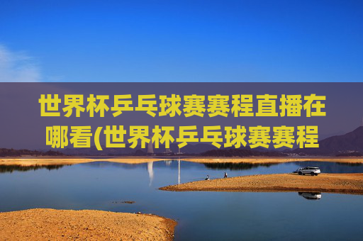 世界杯乒乓球赛赛程直播在哪看(世界杯乒乓球赛赛程直播在哪看啊)