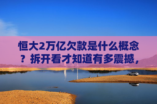 恒大2万亿欠款是什么概念?拆开看才知道有多震撼,拆解恒大2万亿欠款,这概念有多震撼
