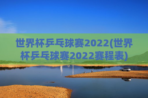 世界杯乒乓球赛2022(世界杯乒乓球赛2022赛程表)