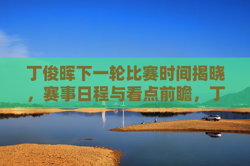 丁俊晖下一轮比赛时间揭晓，赛事日程与看点前瞻，丁俊晖下一轮比赛时间与赛程看点前瞻揭晓