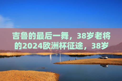 吉鲁的最后一舞，38岁老将的2024欧洲杯征途，38岁吉鲁的最后一舞，2024欧洲杯征途