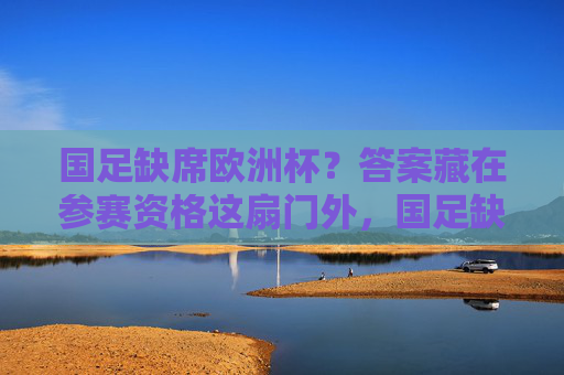 国足缺席欧洲杯？答案藏在参赛资格这扇门外，国足缺席欧洲杯？答案藏在参赛资格