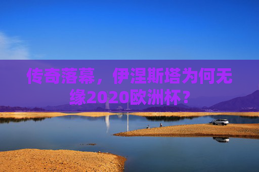 传奇落幕,伊涅斯塔为何无缘2020欧洲杯?