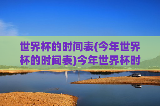 世界杯的时间表(今年世界杯的时间表)今年世界杯时间表