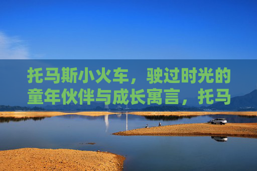 托马斯小火车,驶过时光的童年伙伴与成长寓言,托马斯小火车,驶过时光的童年伙伴与成长寓言