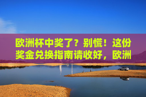 欧洲杯中奖了?别慌!这份奖金兑换指南请收好,欧洲杯中奖别慌!奖金兑换指南