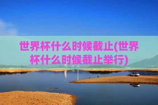 世界杯什么时候截止(世界杯什么时候截止举行)