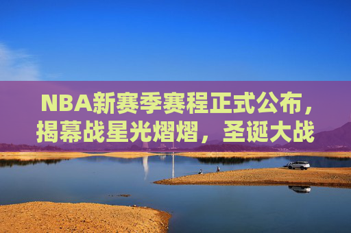 NBA新赛季赛程正式公布，揭幕战星光熠熠，圣诞大战重燃激情，NBA新赛季赛程公布，揭幕战星光熠熠，圣诞大战重燃激情