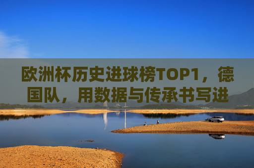 欧洲杯历史进球榜TOP1，德国队，用数据与传承书写进攻传奇，欧洲杯历史射手王，德国队用数据与传承书写进攻传奇