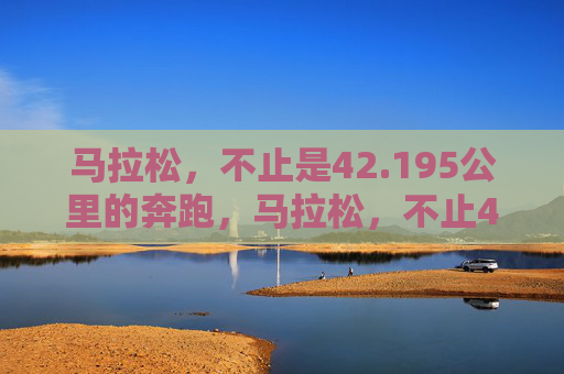 马拉松,不止是42.195公里的奔跑,马拉松,不止42.195公里的奔跑