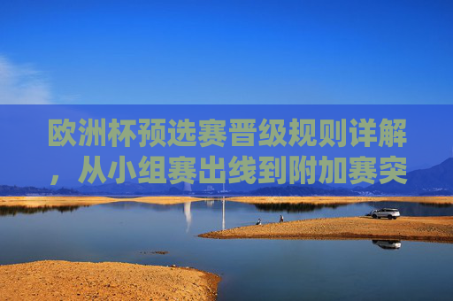 欧洲杯预选赛晋级规则详解，从小组赛出线到附加赛突围之路，欧洲杯预选赛晋级规则详解，小组赛出线到附加赛突围之路