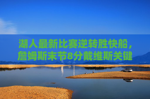 湖人最新比赛逆转胜快船,詹姆斯末节8分戴维斯关键封盖,季后赛席位稳固,湖人逆转胜快船!詹姆斯末节8分戴维斯关键封盖 季后赛席位稳固