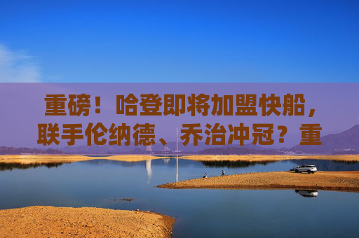 重磅！哈登即将加盟快船，联手伦纳德、乔治冲冠？重磅！哈登加盟快船联手伦纳德乔治冲冠？