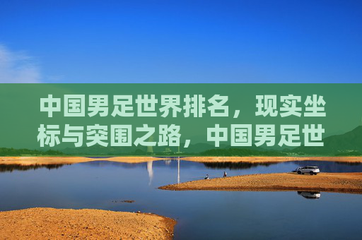 中国男足世界排名,现实坐标与突围之路,中国男足世界排名,现实坐标与突围之路