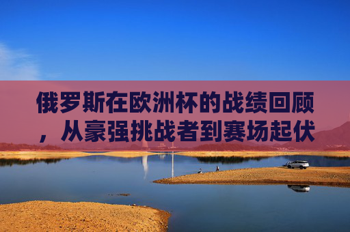 俄罗斯在欧洲杯的战绩回顾,从豪强挑战者到赛场起伏,俄罗斯欧洲杯征程,从豪强挑战者到赛场起伏