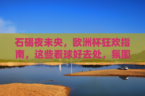石碣夜未央,欧洲杯狂欢指南,这些看球好去处,氛围拉满!石碣夜未央,欧洲杯看球好去处,狂欢氛围拉满!