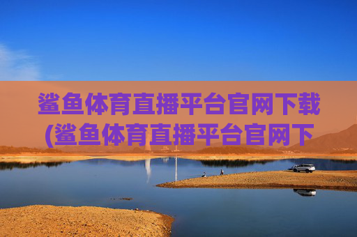 鲨鱼体育直播平台官网下载(鲨鱼体育直播平台官网下载安装)