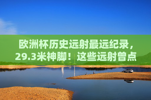 欧洲杯历史远射最远纪录,29.3米神脚!这些远射曾点燃赛场