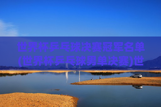 世界杯乒乓球决赛冠军名单(世界杯乒乓球男单决赛)世界杯乒乓球男单决赛冠军名单