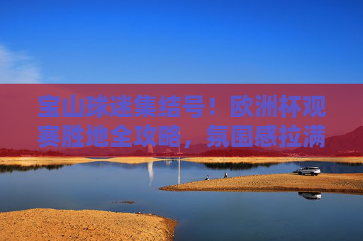 宝山球迷集结号!欧洲杯观赛胜地全攻略,氛围感拉满!宝山球迷集结号!欧洲杯观赛胜地全攻略,氛围感拉满!