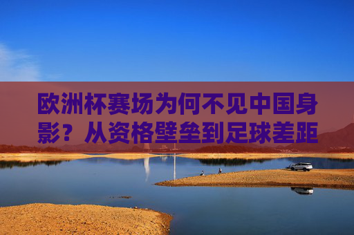 欧洲杯赛场为何不见中国身影?从资格壁垒到足球差距的深层解析,欧洲杯为何不见中国身影,资格壁垒与足球差距的深层解析