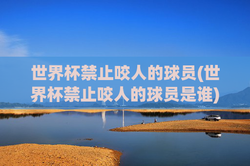 世界杯禁止咬人的球员(世界杯禁止咬人的球员是谁)