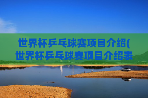 世界杯乒乓球赛项目介绍(世界杯乒乓球赛项目介绍表)