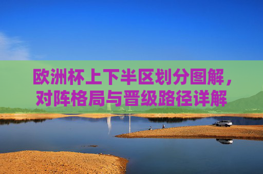 欧洲杯上下半区划分图解,对阵格局与晋级路径详解