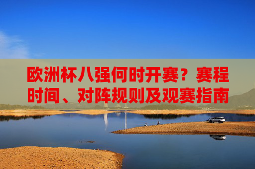 欧洲杯八强何时开赛?赛程时间、对阵规则及观赛指南