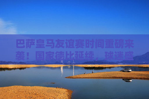 巴萨皇马友谊赛时间重磅来袭！国家德比延续，球迷盛宴可期，巴萨皇马国家德比友谊赛时间重磅来袭 球迷盛宴可期