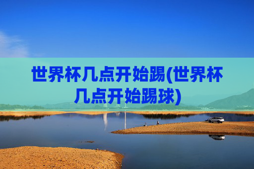 世界杯几点开始踢(世界杯几点开始踢球)
