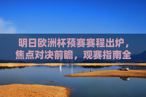 明日欧洲杯预赛赛程出炉，焦点对决前瞻，观赛指南全解析，明日欧洲杯预赛赛程出炉，焦点对决前瞻与观赛指南全解析