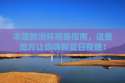 丰城欧洲杯观赛指南,这些地方让你嗨翻夏日夜晚!