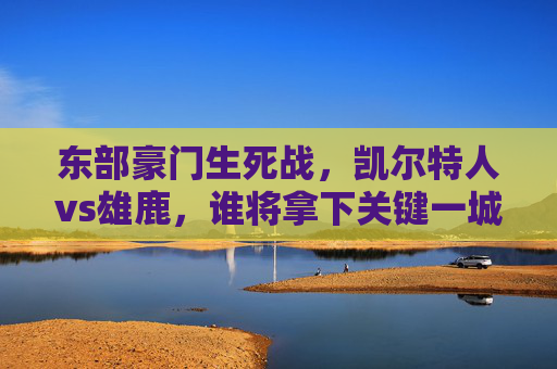 东部豪门生死战，凯尔特人vs雄鹿，谁将拿下关键一城？东部豪门生死战，凯尔特人VS雄鹿，谁将拿下关键一城？