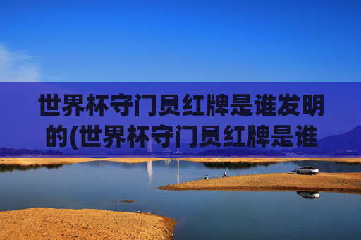 世界杯守门员红牌是谁发明的(世界杯守门员红牌是谁发明的呢)