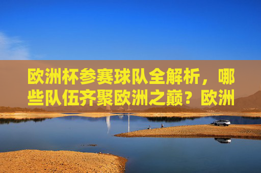 欧洲杯参赛球队全解析，哪些队伍齐聚欧洲之巅？欧洲杯参赛球队全解析，哪些队伍齐聚欧洲之巅？