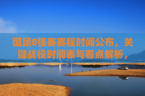 国足8强赛赛程时间公布,关键战役时间表与看点解析,国足8强赛赛程公布,关键战役时间表与看点解析