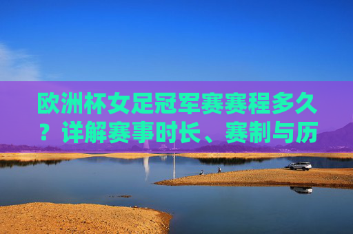 欧洲杯女足冠军赛赛程多久？详解赛事时长、赛制与历史安排，欧洲杯女足冠军赛赛程时长、赛制与历史安排详解