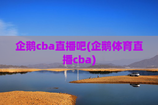 企鹅cba直播吧(企鹅体育直播cba)